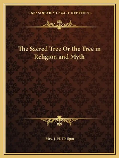 The Sacred Tree Or the Tree in Religion and Myth by J. H. Philpot