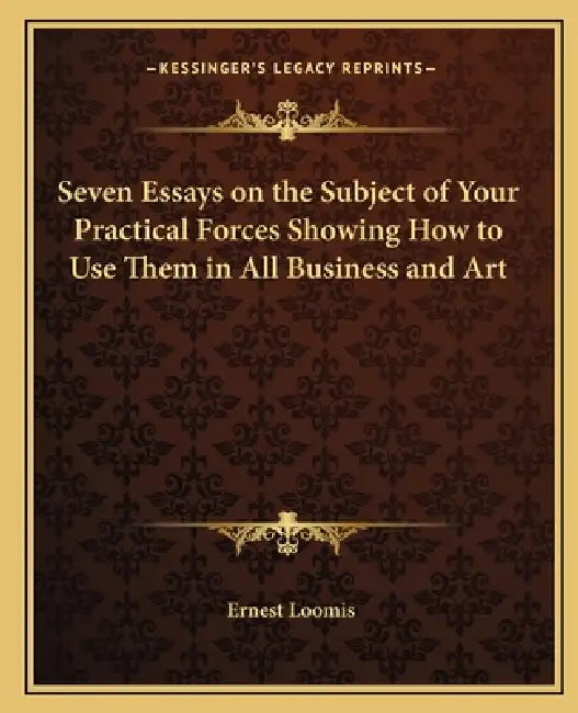 Seven Essays on the Subject of Your Practical Forces Showing How to Use Them in All Business and Art by Ernest Loomis