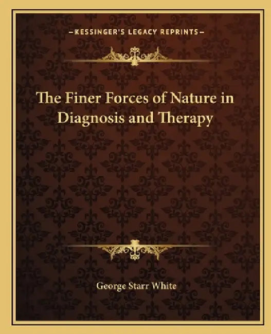 The Finer Forces of Nature in Diagnosis and Therapy by George Starr White