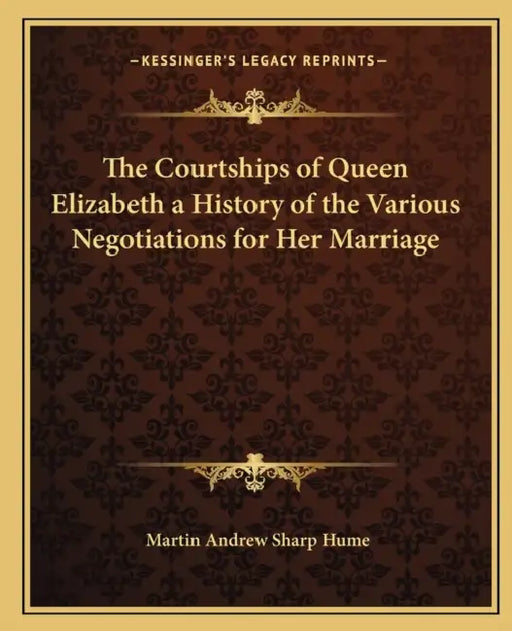 The Courtships of Queen Elizabeth a History of the Various Negotiations for Her Marriage by Martin Andrew Sharp Hume