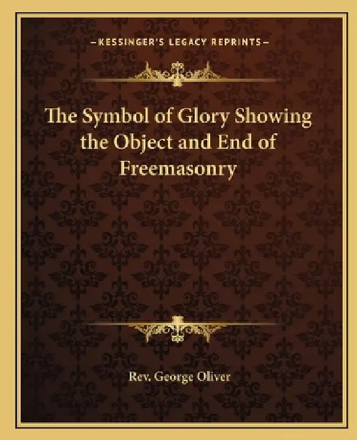 The Symbol of Glory Showing the Object and End of Freemasonry by George Oliver