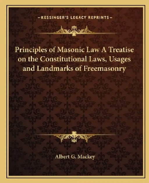 Principles of Masonic Law A Treatise on the Constitutional Laws, Usages and Landmarks of Freemasonry by Albert G. Mackey
