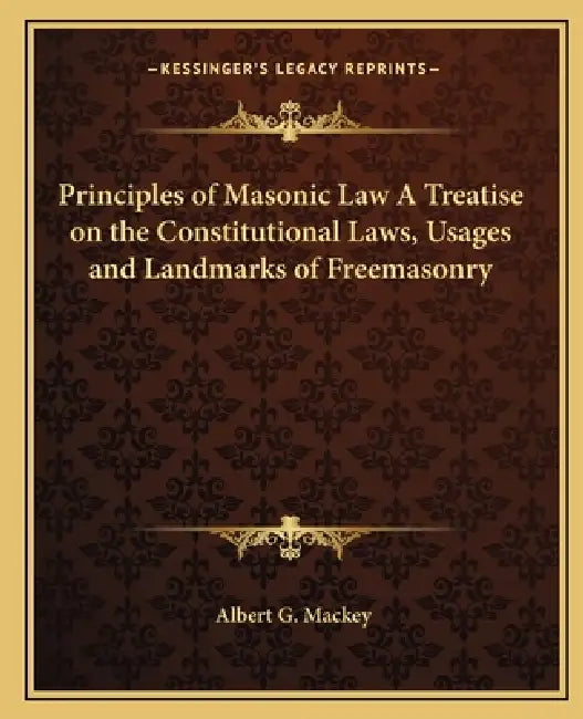 Principles of Masonic Law A Treatise on the Constitutional Laws, Usages and Landmarks of Freemasonry by Albert G. Mackey