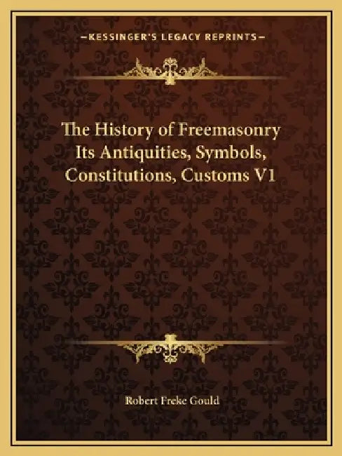 The History of Freemasonry Its Antiquities, Symbols, Constitutions, Customs V1 by Robert Freke Gould