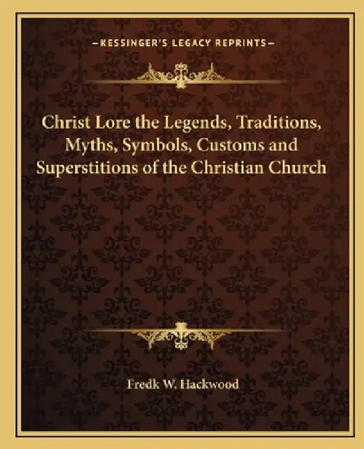 Christ Lore the Legends, Traditions, Myths, Symbols, Customs and Superstitions of the Christian Church by Fredk W. Hackwood