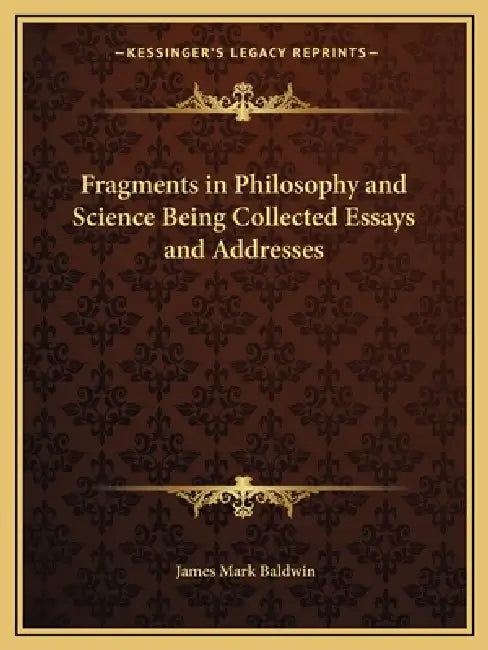 Fragments in Philosophy and Science Being Collected Essays and Addresses by James Mark Baldwin