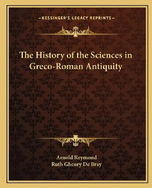 The History of the Sciences in Greco-Roman Antiquity by Arnold Reymond, Ruth Gheury de Bray