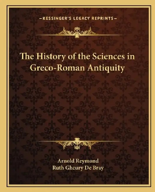 The History of the Sciences in Greco-Roman Antiquity by Arnold Reymond, Ruth Gheury de Bray