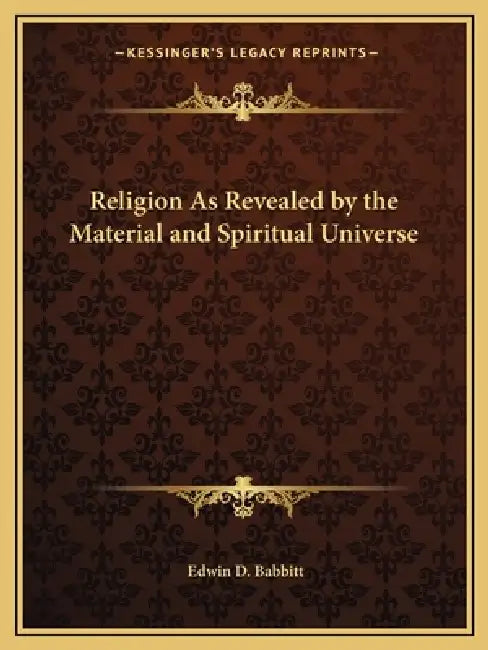Religion As Revealed by the Material and Spiritual Universe by Edwin D. Babbitt