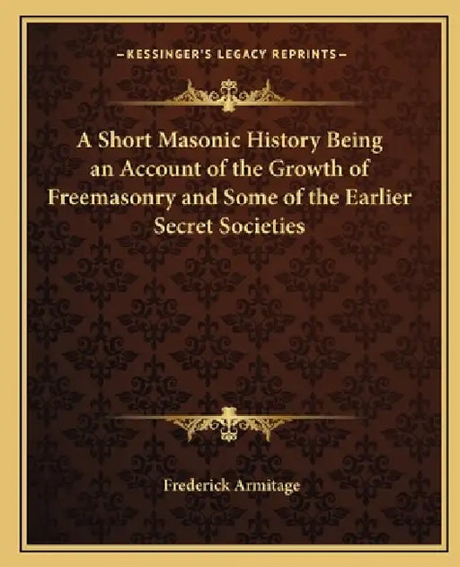 A Short Masonic History Being an Account of the Growth of Freemasonry and Some of the Earlier Secret Societies by Frederick Armitage