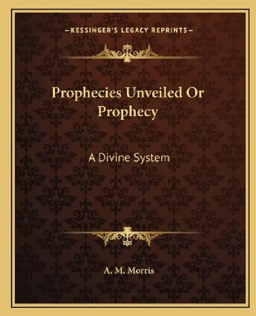 Prophecies Unveiled Or Prophecy: A Divine System by A. M. Morris