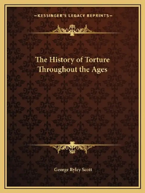 The History of Torture Throughout the Ages by George Ryley Scott