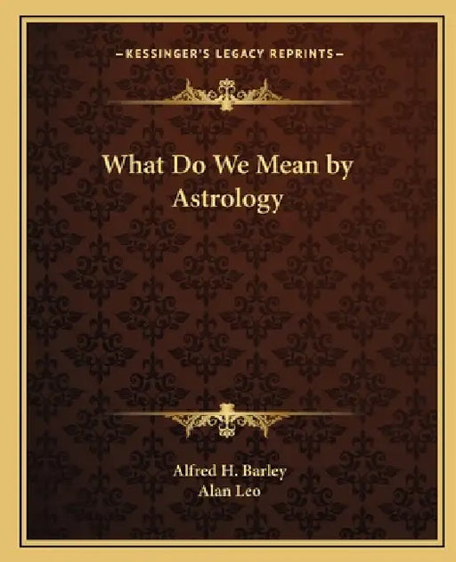 What Do We Mean by Astrology by Alfred H. Barley, Alan Leo