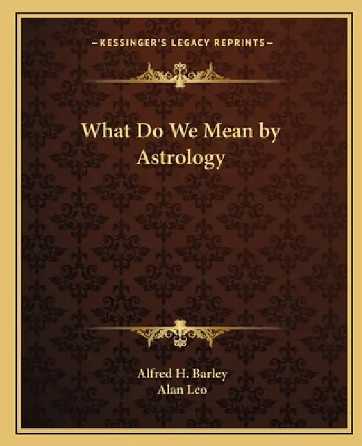 What Do We Mean by Astrology by Alfred H. Barley, Alan Leo