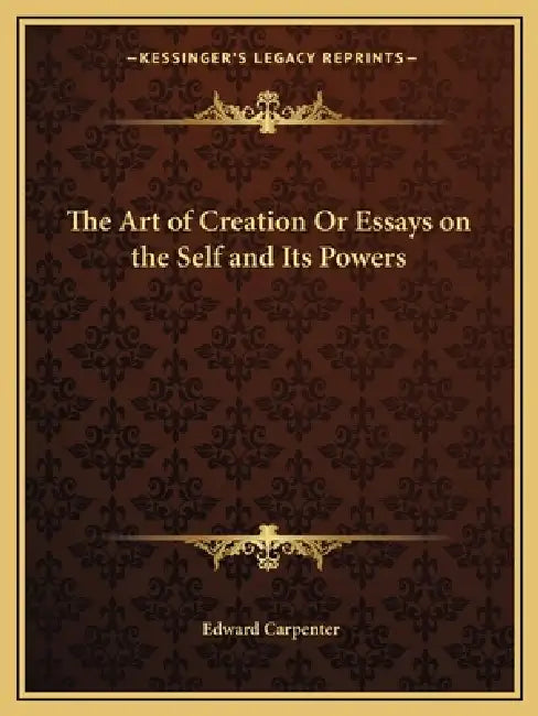 The Art of Creation Or Essays on the Self and Its Powers by Edward Carpenter