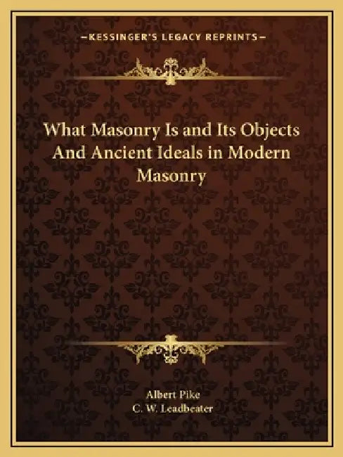 What Masonry Is and Its Objects And Ancient Ideals in Modern Masonry by Albert Pike, C. W. Leadbeater