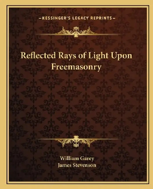 Reflected Rays of Light Upon Freemasonry by William Garey, James Stevenson