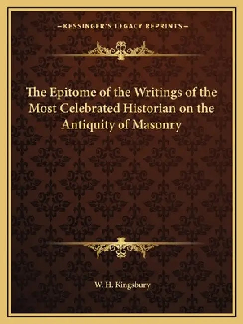 The Epitome of the Writings of the Most Celebrated Historian on the Antiquity of Masonry by W. H. Kingsbury