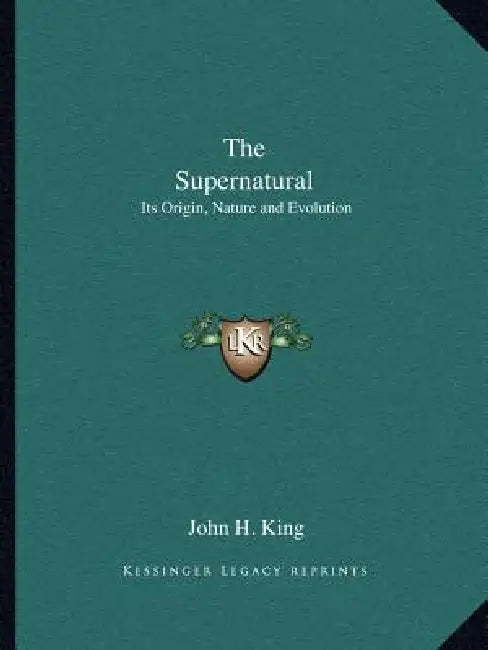 The Supernatural: Its Origin, Nature and Evolution by John H. King