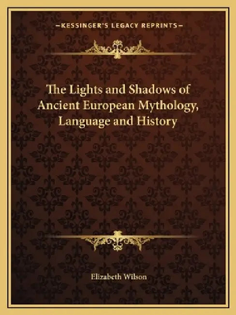 The Lights and Shadows of Ancient European Mythology, Language and History by Elizabeth Wilson
