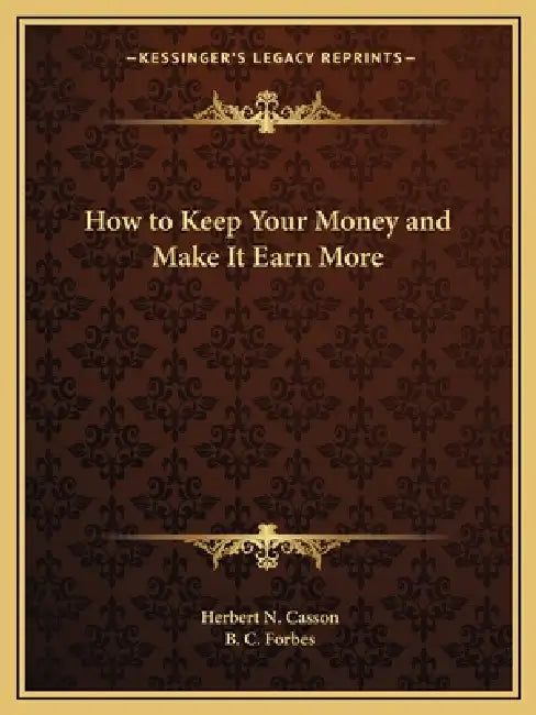 How to Keep Your Money and Make It Earn More by Herbert N. Casson, B. C. Forbes