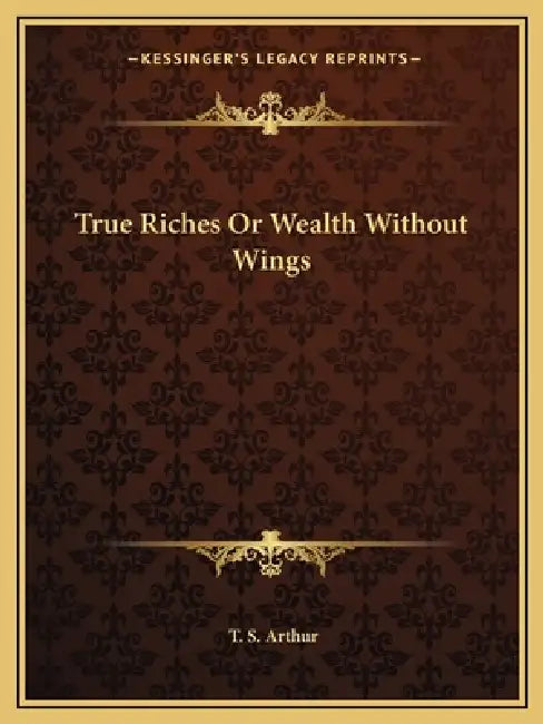 True Riches Or Wealth Without Wings by T. S. Arthur