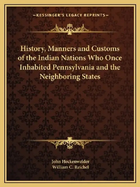 History, Manners and Customs of the Indian Nations Who Once Inhabited Pennsylvania and the Neighboring States by John Heckenwelder, William C. Reichel