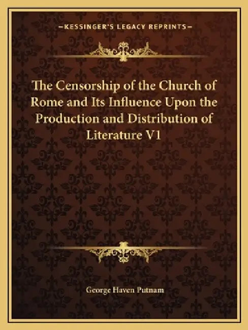 The Censorship of the Church of Rome and Its Influence Upon the Production and Distribution of Literature V1 by George Haven Putnam