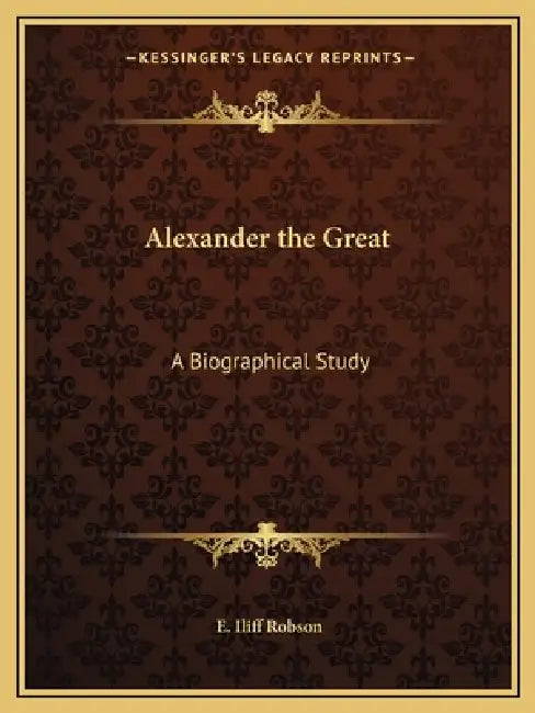 Alexander the Great: A Biographical Study by E. Iliff Robson