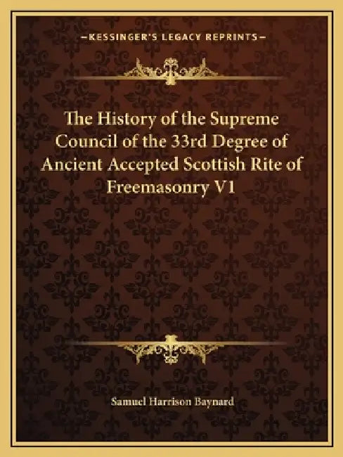 The History of the Supreme Council of the 33rd Degree of Ancient Accepted Scottish Rite of Freemasonry V1 by Samuel Harrison Baynard