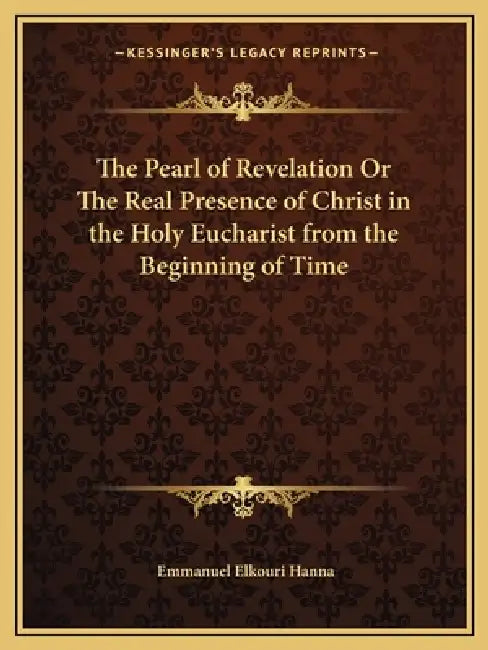 The Pearl of Revelation Or The Real Presence of Christ in the Holy Eucharist from the Beginning of Time by Emmanuel Elkouri Hanna