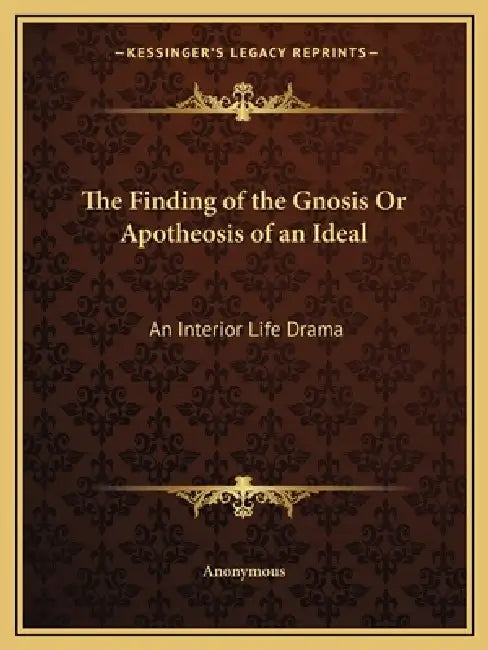 The Finding of the Gnosis Or Apotheosis of an Ideal: An Interior Life Drama by Anonymous