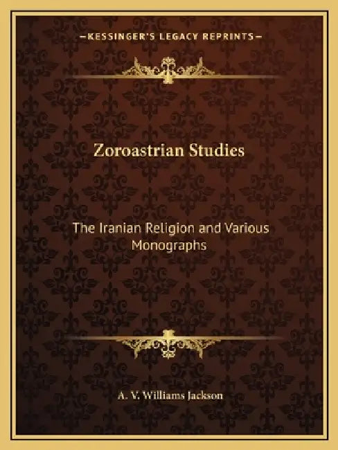 Zoroastrian Studies: The Iranian Religion and Various Monographs by A. V. Williams Jackson