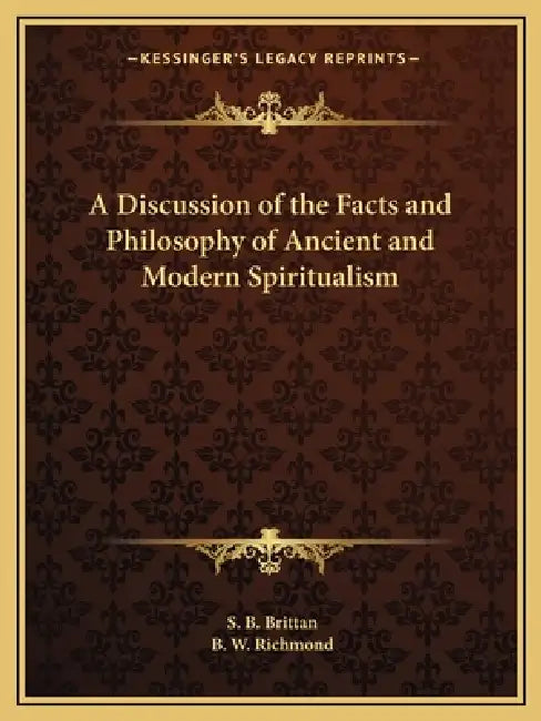 A Discussion of the Facts and Philosophy of Ancient and Modern Spiritualism by S. B. Brittan, B. W. Richmond