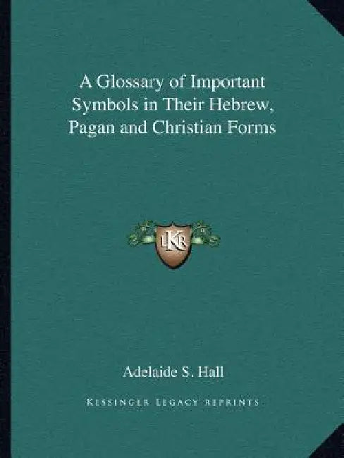 A Glossary of Important Symbols in Their Hebrew, Pagan and Christian Forms by Adelaide S. Hall