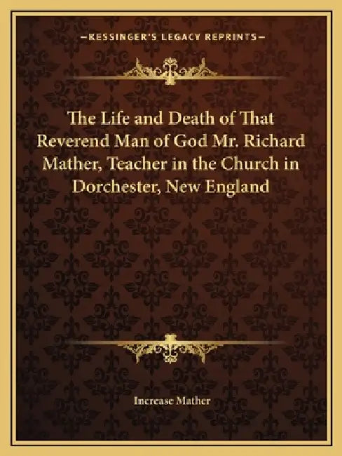 The Life and Death of That Reverend Man of God Mr. Richard Mather, Teacher in the Church in Dorchester, New England by Increase Mather