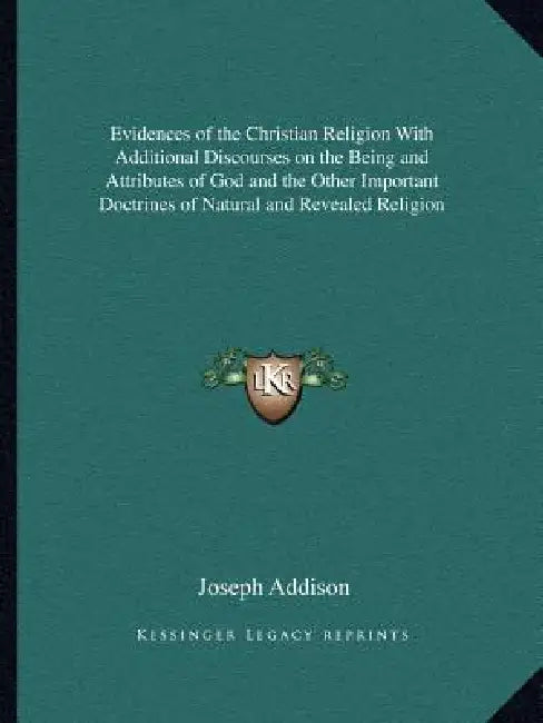 Evidences of the Christian Religion With Additional Discourses on the Being and Attributes of God and the Other Important Doctrines of Natural and Rev by Joseph Addison