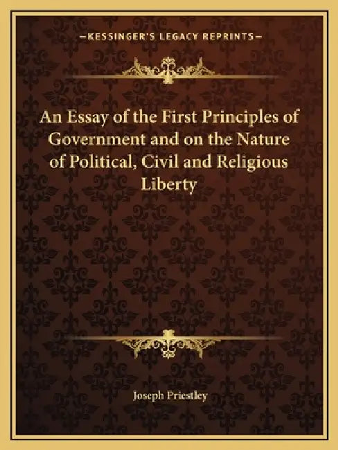 An Essay of the First Principles of Government and on the Nature of Political, Civil and Religious Liberty by Joseph Priestley