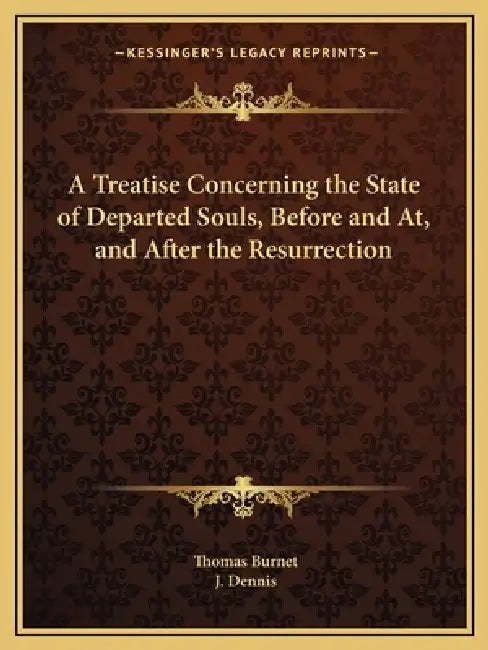 A Treatise Concerning the State of Departed Souls, Before and At, and After the Resurrection by Thomas Burnet, J. Dennis