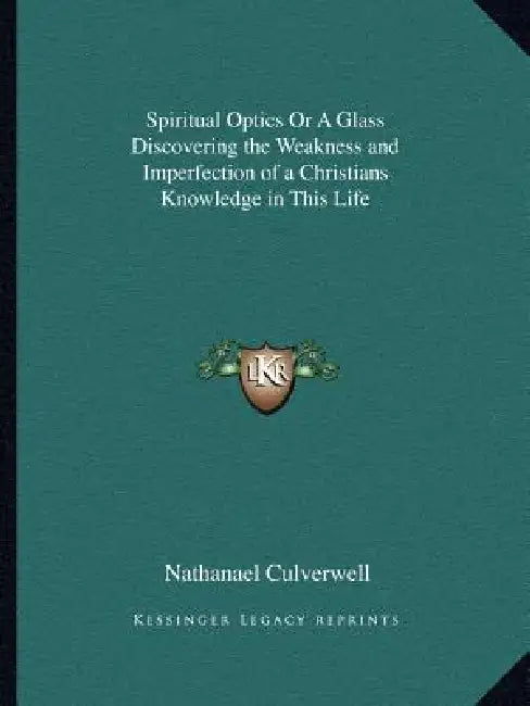 Spiritual Optics Or A Glass Discovering the Weakness and Imperfection of a Christians Knowledge in This Life by Nathanael Culverwell