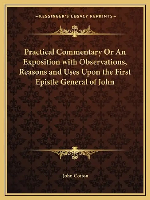 Practical Commentary Or An Exposition with Observations, Reasons and Uses Upon the First Epistle General of John by John Cotton