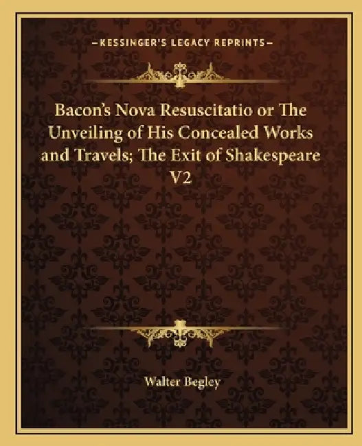 Bacon's Nova Resuscitatio or The Unveiling of His Concealed Works and Travels; The Exit of Shakespeare V2 by Walter Begley