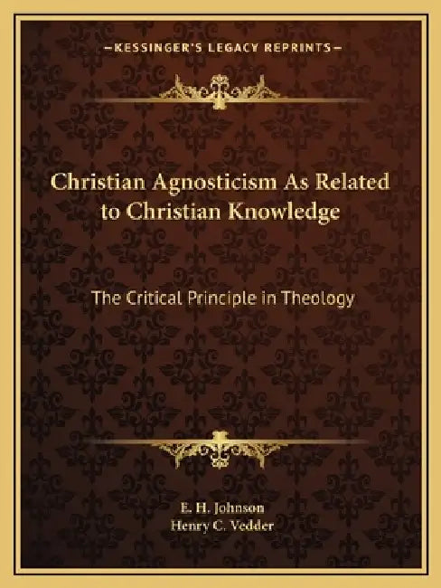 Christian Agnosticism As Related to Christian Knowledge: The Critical Principle in Theology by E. H. Johnson, Henry C. Vedder
