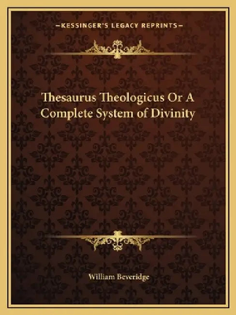 Thesaurus Theologicus Or A Complete System of Divinity by William Beveridge