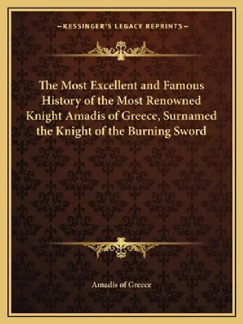 The Most Excellent and Famous History of the Most Renowned Knight Amadis of Greece, Surnamed the Knight of the Burning Sword by Amadis of Greece