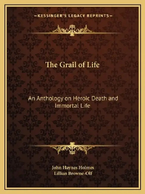 The Grail of Life: An Anthology on Heroic Death and Immortal Life by John Haynes Holmes, Lillian Browne-Olf