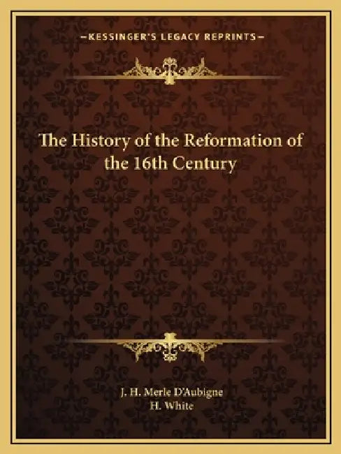 The History of the Reformation of the 16th Century by J. H. Merle D'Aubigne, H. White