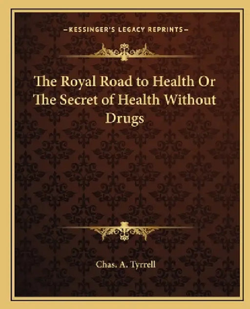The Royal Road to Health Or The Secret of Health Without Drugs by Chas A. Tyrrell