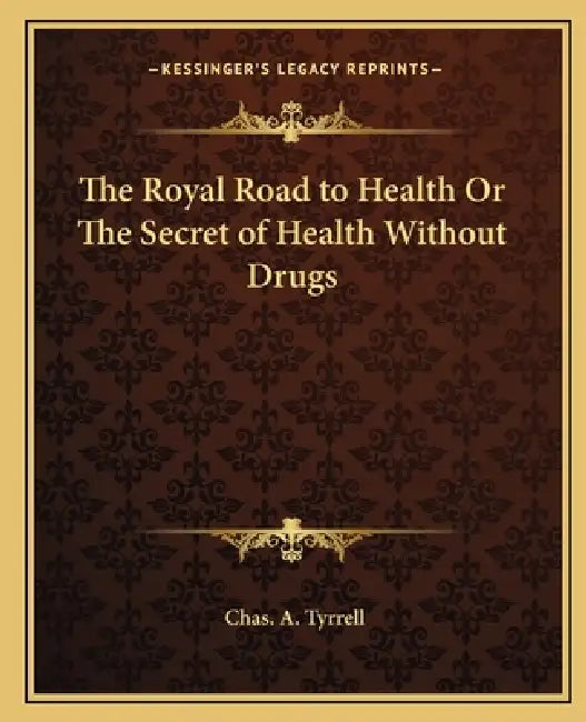 The Royal Road to Health Or The Secret of Health Without Drugs by Chas A. Tyrrell
