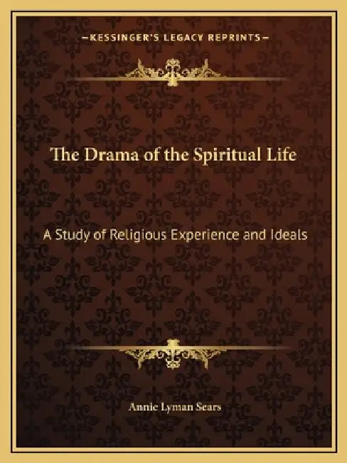 The Drama of the Spiritual Life: A Study of Religious Experience and Ideals by Annie Lyman Sears